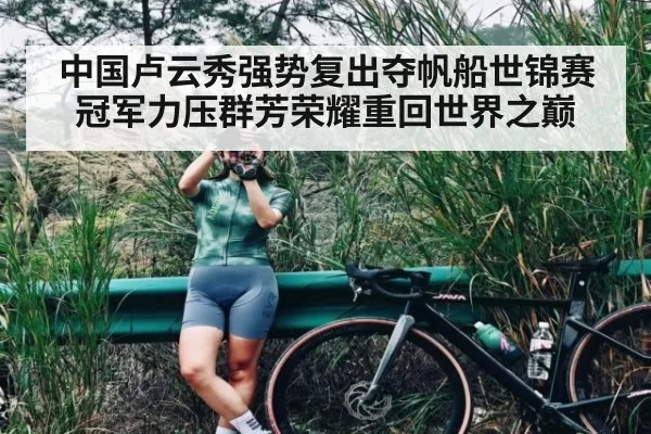 中国卢云秀强势复出夺帆船世锦赛冠军力压群芳荣耀重回世界之巅