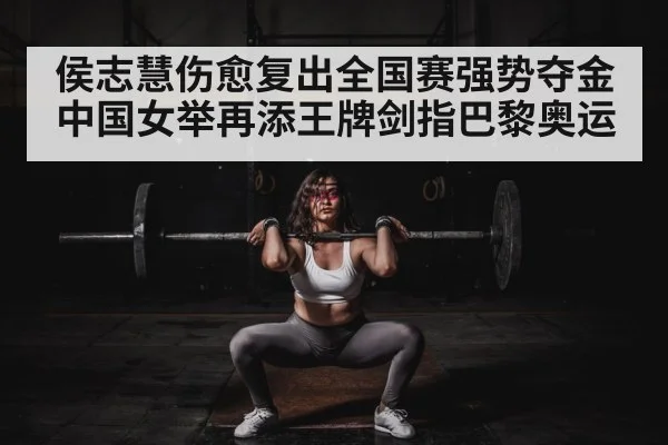 侯志慧伤愈复出全国赛强势夺金 中国女举再添王牌剑指巴黎奥运