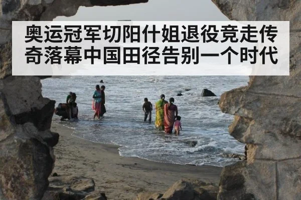 奥运冠军切阳什姐退役竞走传奇落幕中国田径告别一个时代